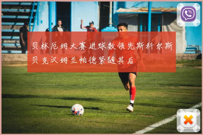 贝林厄姆大赛进球数领先斯科尔斯贝克汉姆兰帕德紧随其后