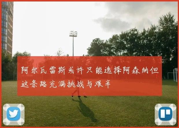 阿尔瓦雷斯或许只能选择阿森纳但这条路充满挑战与艰辛