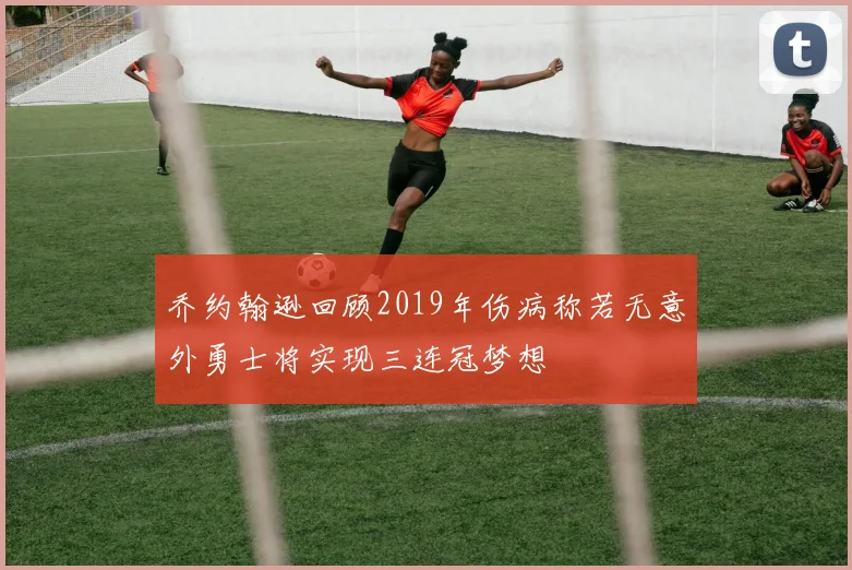 乔约翰逊回顾2019年伤病称若无意外勇士将实现三连冠梦想