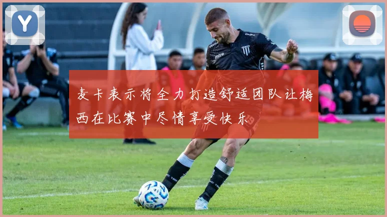 麦卡表示将全力打造舒适团队让梅西在比赛中尽情享受快乐