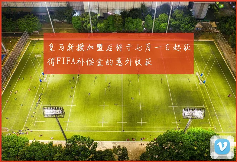 皇马新援加盟后将于七月一日起获得FIFA补偿金的意外收获