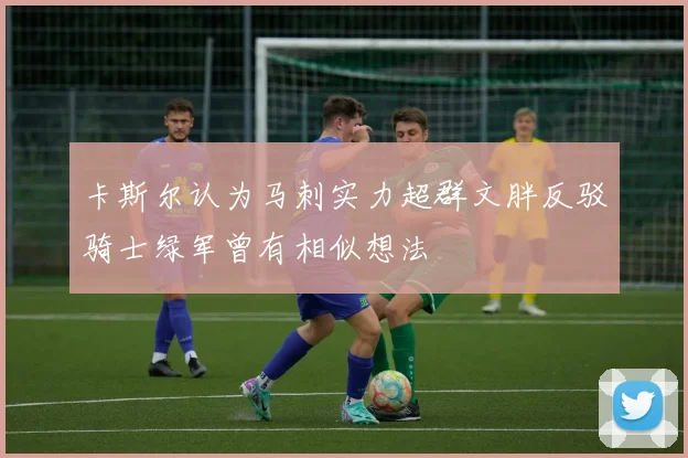 卡斯尔认为马刺实力超群文胖反驳骑士绿军曾有相似想法
