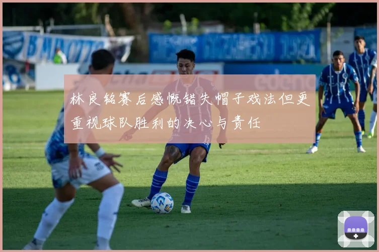 林良铭赛后感慨错失帽子戏法但更重视球队胜利的决心与责任