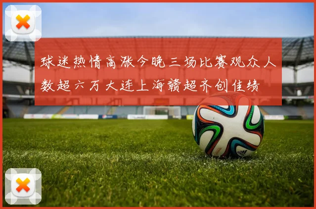 球迷热情高涨今晚三场比赛观众人数超六万大连上海赣超齐创佳绩