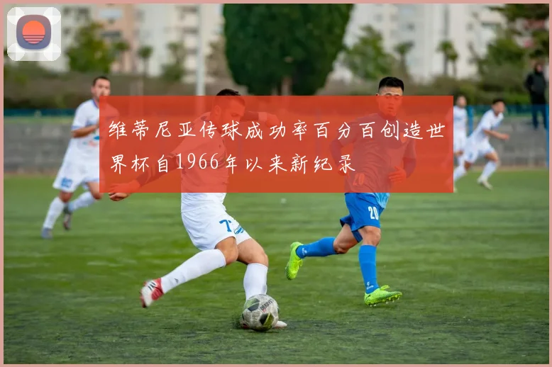 维蒂尼亚传球成功率百分百创造世界杯自1966年以来新纪录