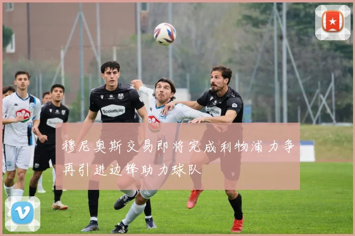 穆尼奥斯交易即将完成利物浦力争再引进边锋助力球队