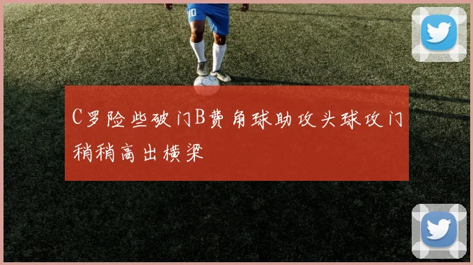 C罗险些破门B费角球助攻头球攻门稍稍高出横梁