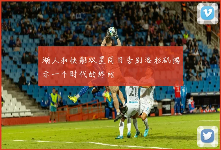 湖人和快船双星同日告别洛杉矶揭示一个时代的终结