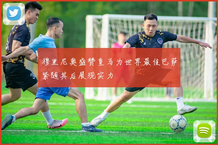 穆里尼奥盛赞皇马为世界最佳巴萨紧随其后展现实力