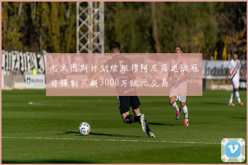 尤文图斯计划续租穆阿尼若进欧冠将强制买断3000万欧元交易