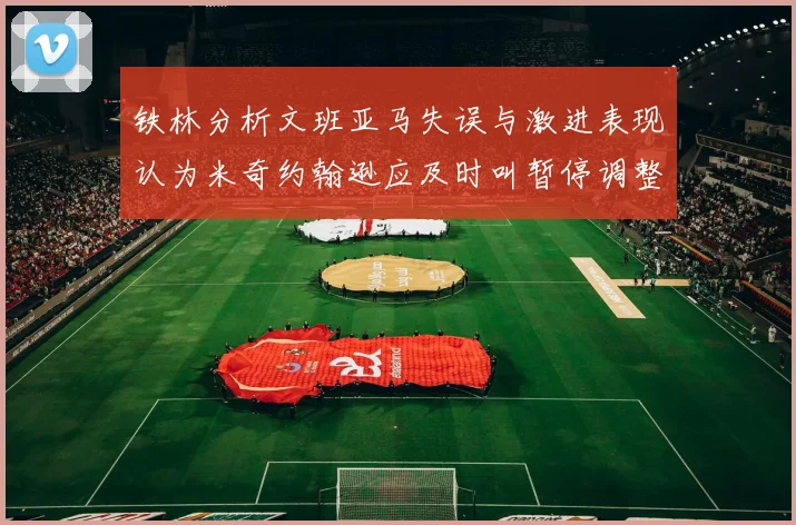 铁林分析文班亚马失误与激进表现认为米奇约翰逊应及时叫暂停调整战术