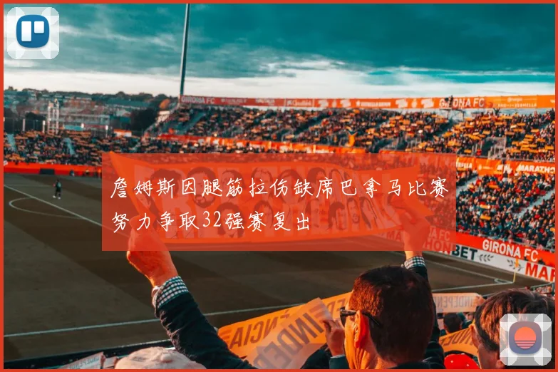 詹姆斯因腿筋拉伤缺席巴拿马比赛努力争取32强赛复出