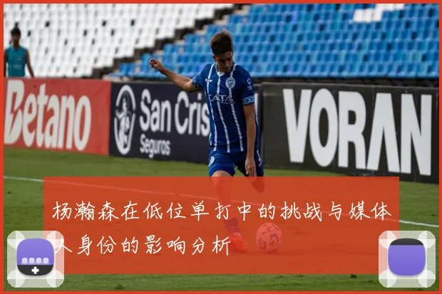 杨瀚森在低位单打中的挑战与媒体人身份的影响分析