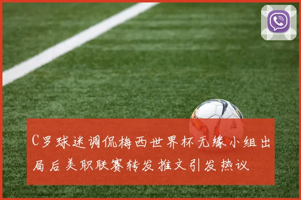 C罗球迷调侃梅西世界杯无缘小组出局后美职联赛转发推文引发热议