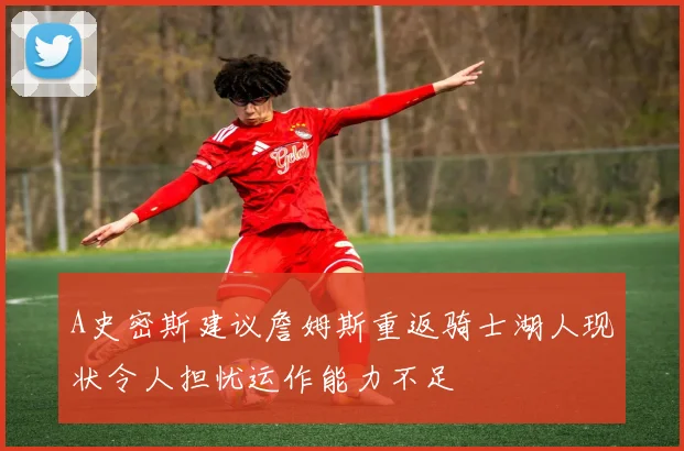 A史密斯建议詹姆斯重返骑士湖人现状令人担忧运作能力不足
