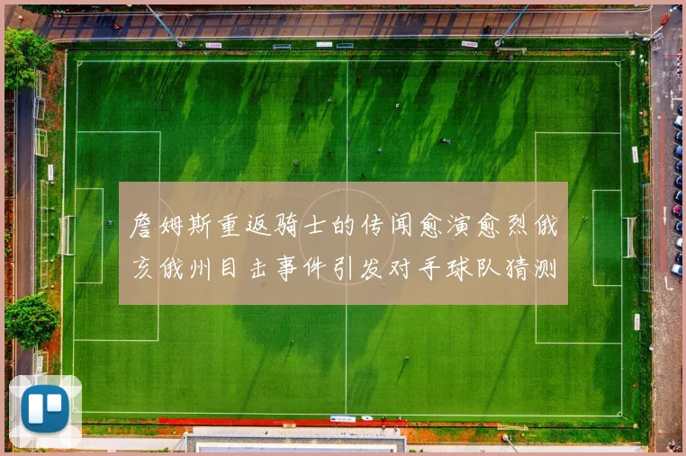 詹姆斯重返骑士的传闻愈演愈烈俄亥俄州目击事件引发对手球队猜测