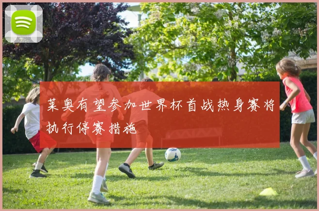 莱奥有望参加世界杯首战热身赛将执行停赛措施